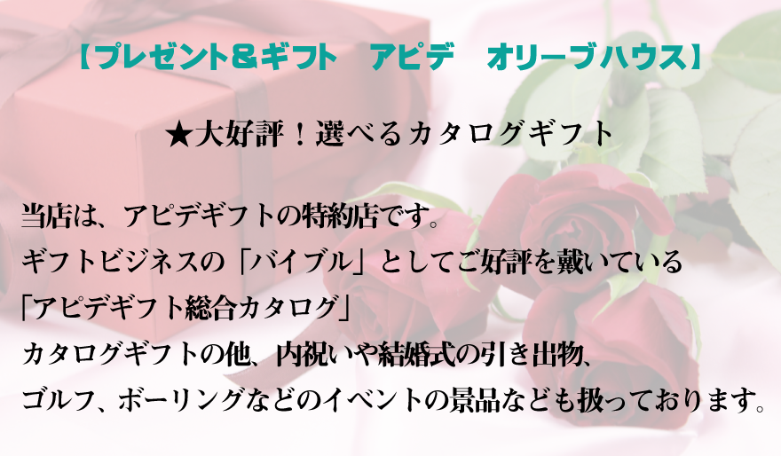 プレゼント＆ギフト　アピデ　オリーブハウス、★大好評！選べるカタログギフト
          <当店は、アピデギフトの特約店です。 ギフトビジネスの「バイブル」としてご好評を戴いている「アピデギフト総合カタログ」 カタログギフトの他、内祝いや結婚式の引き出物、ゴルフ、ボーリングなどのイベントの景品なども扱っております。